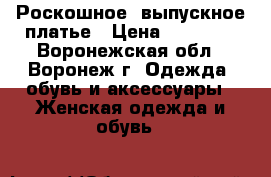Роскошное  выпускное платье › Цена ­ 20 000 - Воронежская обл., Воронеж г. Одежда, обувь и аксессуары » Женская одежда и обувь   